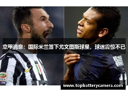 意甲消息：国际米兰签下尤文图斯球星，球迷震惊不已