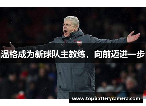 温格成为新球队主教练，向前迈进一步