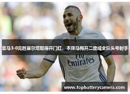皇马3-0完胜塞尔塔取得开门红，本泽马梅开二度成全队头号射手