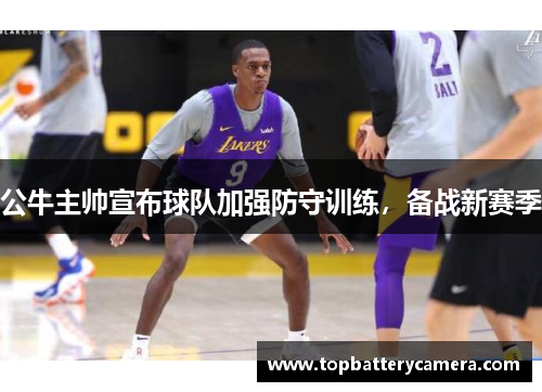 公牛主帅宣布球队加强防守训练，备战新赛季