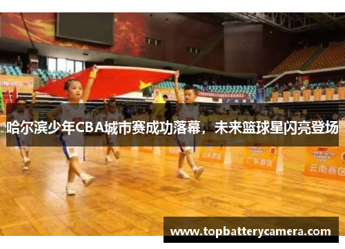 哈尔滨少年CBA城市赛成功落幕，未来篮球星闪亮登场