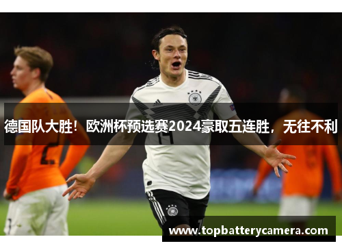德国队大胜！欧洲杯预选赛2024豪取五连胜，无往不利
