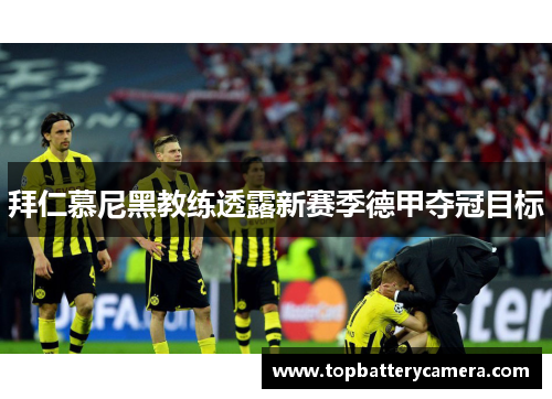 拜仁慕尼黑教练透露新赛季德甲夺冠目标