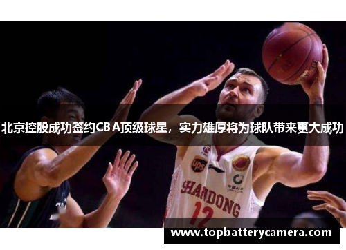 北京控股成功签约CBA顶级球星，实力雄厚将为球队带来更大成功