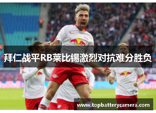 拜仁战平RB莱比锡激烈对抗难分胜负