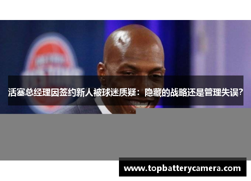 活塞总经理因签约新人被球迷质疑：隐藏的战略还是管理失误？