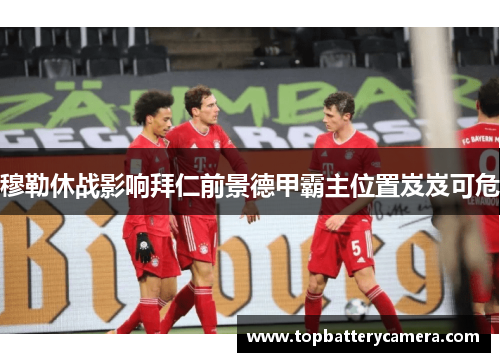 穆勒休战影响拜仁前景德甲霸主位置岌岌可危