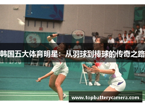 韩国五大体育明星：从羽球到棒球的传奇之路