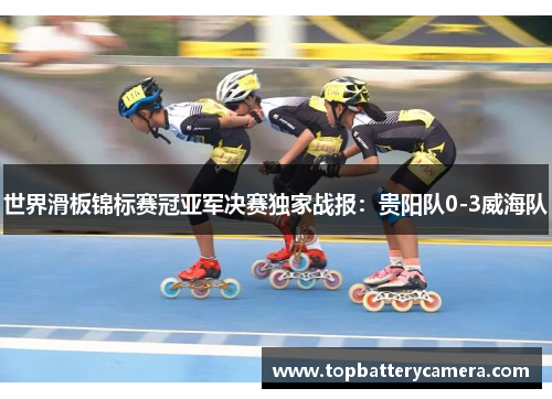 世界滑板锦标赛冠亚军决赛独家战报：贵阳队0-3威海队