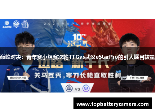 巅峰对决：青年赛小组赛次轮TTGvs武汉eStarPro的引人瞩目较量